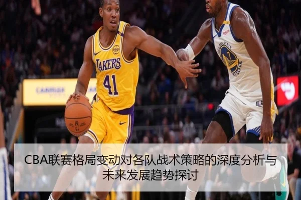 CBA联赛格局变动对各队战术策略的深度分析与未来发展趋势探讨