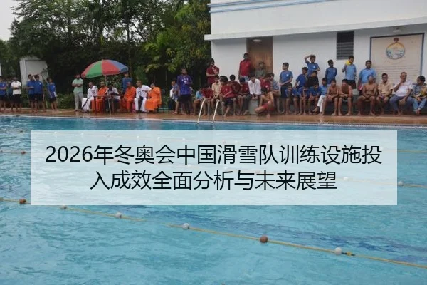 2026年冬奥会中国滑雪队训练设施投入成效全面分析与未来展望