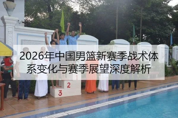 2026年中国男篮新赛季战术体系变化与赛季展望深度解析