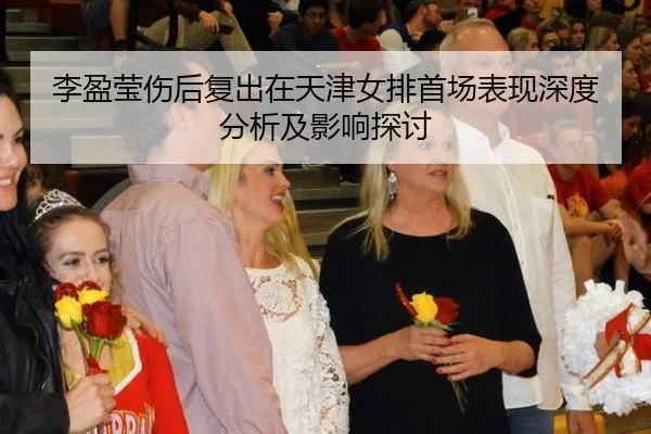 李盈莹伤后复出在天津女排首场表现深度分析及影响探讨